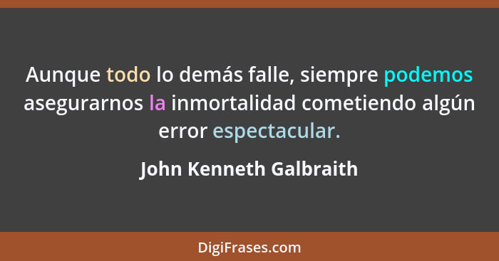 Aunque todo lo demás falle, siempre podemos asegurarnos la inmortalidad cometiendo algún error espectacular.... - John Kenneth Galbraith