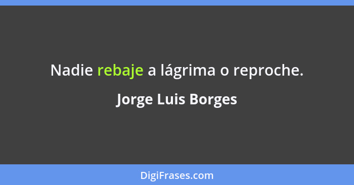 Nadie rebaje a lágrima o reproche.... - Jorge Luis Borges