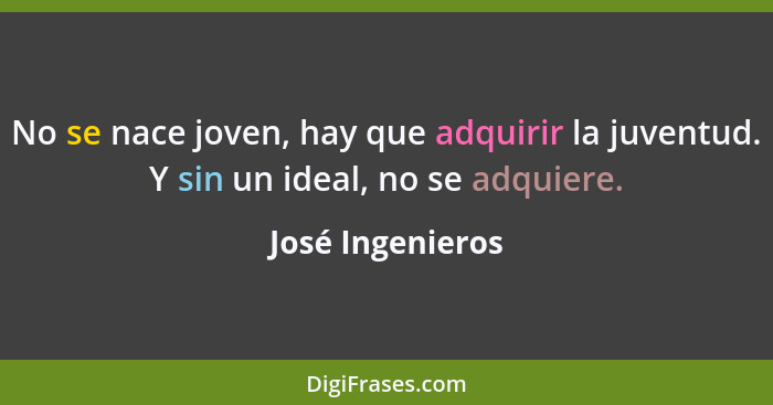 No se nace joven, hay que adquirir la juventud. Y sin un ideal, no se adquiere.... - José Ingenieros