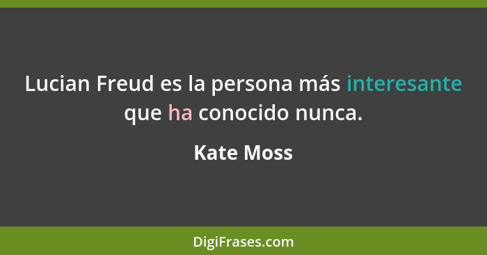 Lucian Freud es la persona más interesante que ha conocido nunca.... - Kate Moss
