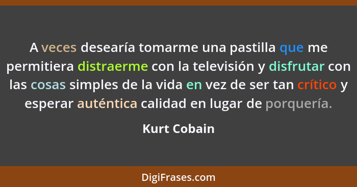 A veces desearía tomarme una pastilla que me permitiera distraerme con la televisión y disfrutar con las cosas simples de la vida en vez... - Kurt Cobain