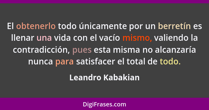 El obtenerlo todo únicamente por un berretín es llenar una vida con el vacío mismo, valiendo la contradicción, pues esta misma no a... - Leandro Kabakian