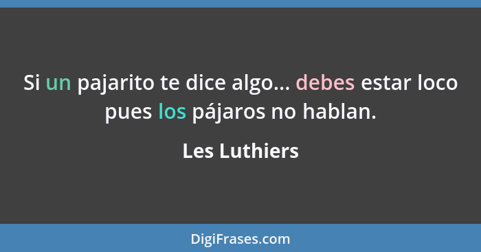 Si un pajarito te dice algo... debes estar loco pues los pájaros no hablan.... - Les Luthiers