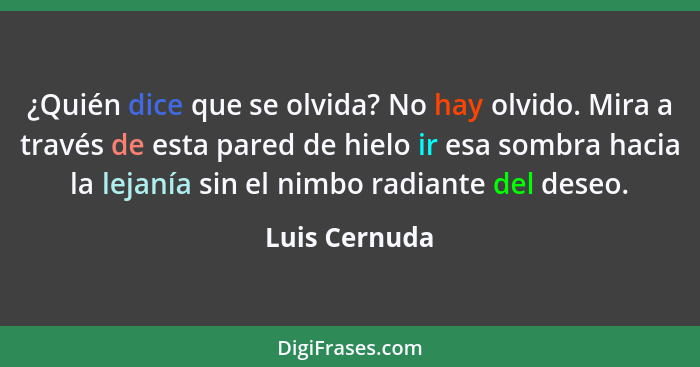 ¿Quién dice que se olvida? No hay olvido. Mira a través de esta pared de hielo ir esa sombra hacia la lejanía sin el nimbo radiante del... - Luis Cernuda