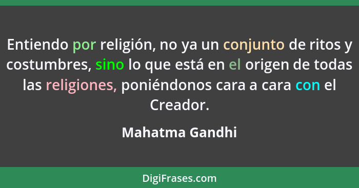 Entiendo por religión, no ya un conjunto de ritos y costumbres, sino lo que está en el origen de todas las religiones, poniéndonos ca... - Mahatma Gandhi