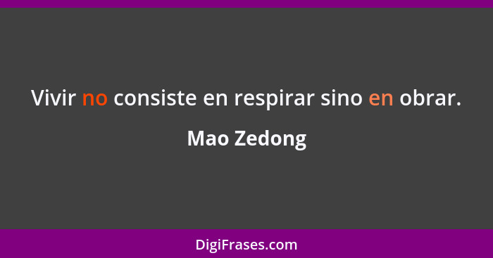 Vivir no consiste en respirar sino en obrar.... - Mao Zedong