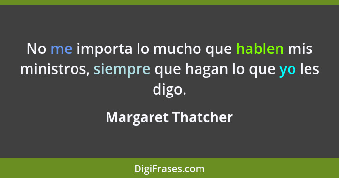 No me importa lo mucho que hablen mis ministros, siempre que hagan lo que yo les digo.... - Margaret Thatcher