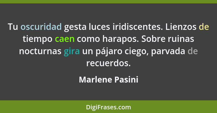 Tu oscuridad gesta luces iridiscentes. Lienzos de tiempo caen como harapos. Sobre ruinas nocturnas gira un pájaro ciego, parvada de r... - Marlene Pasini