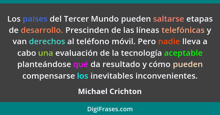 Los países del Tercer Mundo pueden saltarse etapas de desarrollo. Prescinden de las líneas telefónicas y van derechos al teléfono m... - Michael Crichton