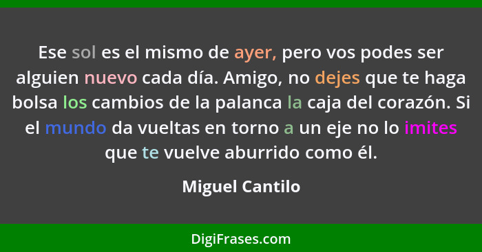 Ese sol es el mismo de ayer, pero vos podes ser alguien nuevo cada día. Amigo, no dejes que te haga bolsa los cambios de la palanca l... - Miguel Cantilo