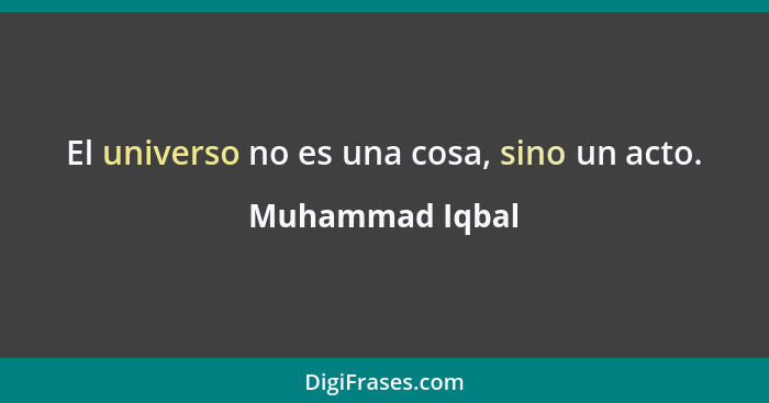 El universo no es una cosa, sino un acto.... - Muhammad Iqbal