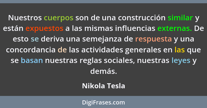 Nuestros cuerpos son de una construcción similar y están expuestos a las mismas influencias externas. De esto se deriva una semejanza d... - Nikola Tesla