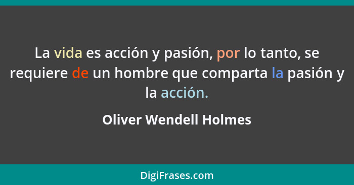 La vida es acción y pasión, por lo tanto, se requiere de un hombre que comparta la pasión y la acción.... - Oliver Wendell Holmes