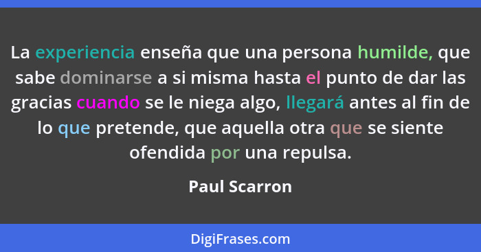 La experiencia enseña que una persona humilde, que sabe dominarse a si misma hasta el punto de dar las gracias cuando se le niega algo,... - Paul Scarron