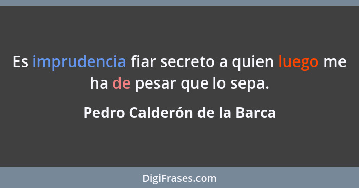 Es imprudencia fiar secreto a quien luego me ha de pesar que lo sepa.... - Pedro Calderón de la Barca