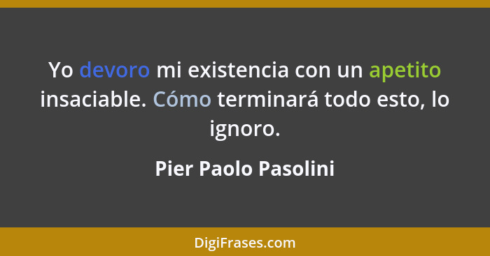 Yo devoro mi existencia con un apetito insaciable. Cómo terminará todo esto, lo ignoro.... - Pier Paolo Pasolini