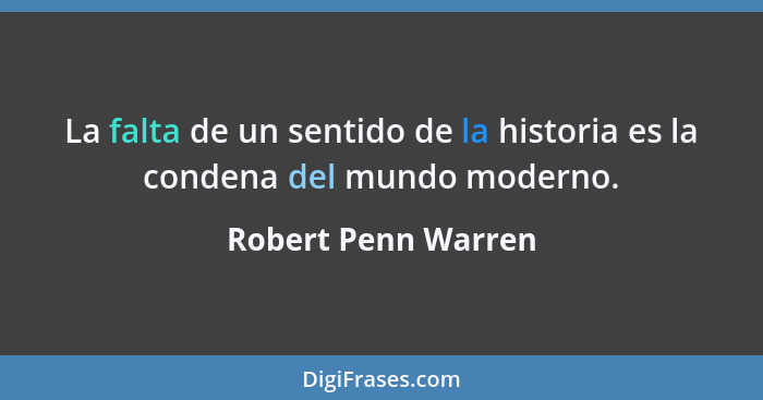 La falta de un sentido de la historia es la condena del mundo moderno.... - Robert Penn Warren