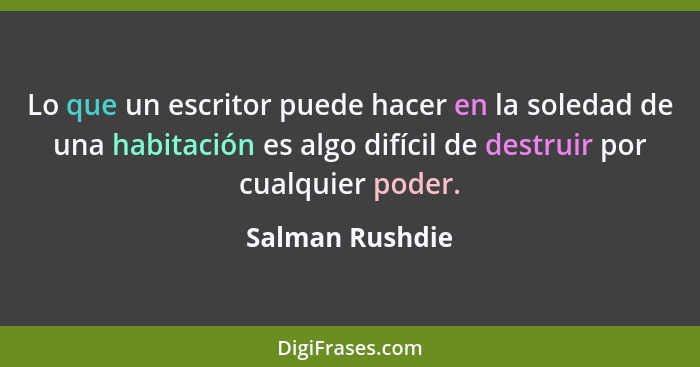 Lo que un escritor puede hacer en la soledad de una habitación es algo difícil de destruir por cualquier poder.... - Salman Rushdie