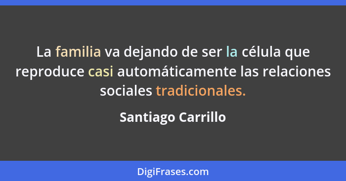 La familia va dejando de ser la célula que reproduce casi automáticamente las relaciones sociales tradicionales.... - Santiago Carrillo