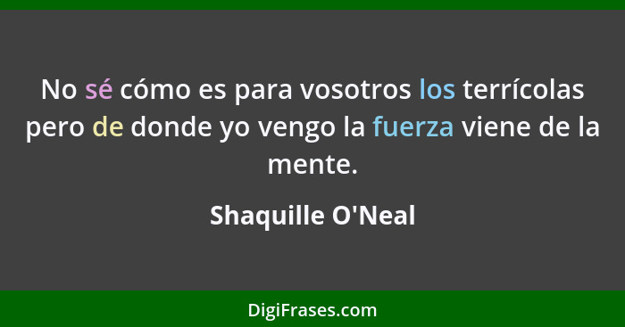 No sé cómo es para vosotros los terrícolas pero de donde yo vengo la fuerza viene de la mente.... - Shaquille O'Neal