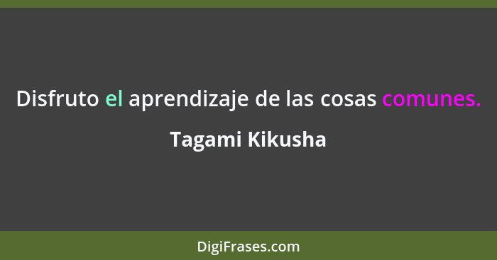 Disfruto el aprendizaje de las cosas comunes.... - Tagami Kikusha