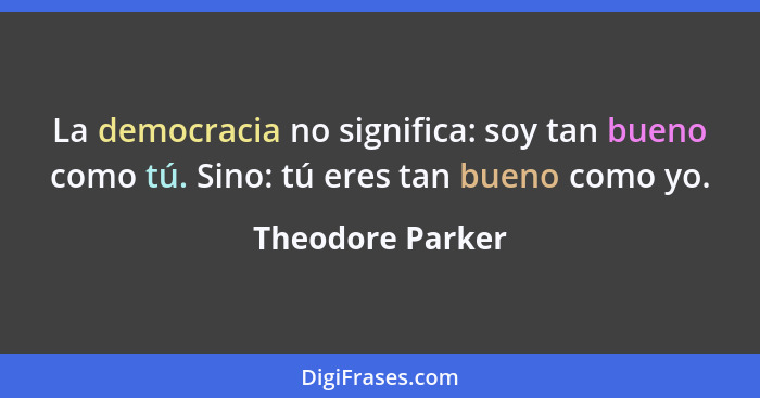 La democracia no significa: soy tan bueno como tú. Sino: tú eres tan bueno como yo.... - Theodore Parker