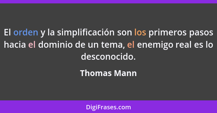 El orden y la simplificación son los primeros pasos hacia el dominio de un tema, el enemigo real es lo desconocido.... - Thomas Mann