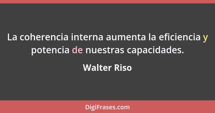 La coherencia interna aumenta la eficiencia y potencia de nuestras capacidades.... - Walter Riso