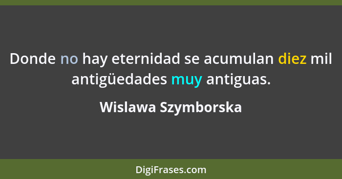 Donde no hay eternidad se acumulan diez mil antigüedades muy antiguas.... - Wislawa Szymborska