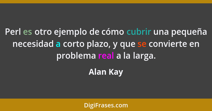 Perl es otro ejemplo de cómo cubrir una pequeña necesidad a corto plazo, y que se convierte en problema real a la larga.... - Alan Kay