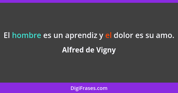 El hombre es un aprendiz y el dolor es su amo.... - Alfred de Vigny