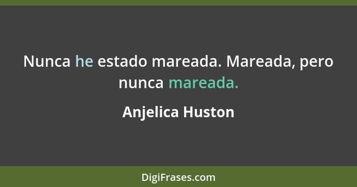 Nunca he estado mareada. Mareada, pero nunca mareada.... - Anjelica Huston