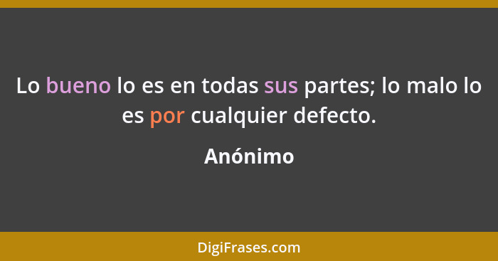 Lo bueno lo es en todas sus partes; lo malo lo es por cualquier defecto.... - Anónimo