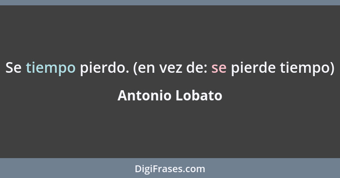 Se tiempo pierdo. (en vez de: se pierde tiempo)... - Antonio Lobato