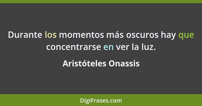 Durante los momentos más oscuros hay que concentrarse en ver la luz.... - Aristóteles Onassis