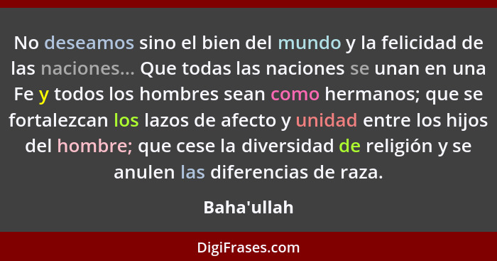 No deseamos sino el bien del mundo y la felicidad de las naciones... Que todas las naciones se unan en una Fe y todos los hombres sea... - Baha'ullah