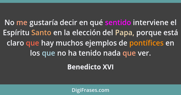 No me gustaría decir en qué sentido interviene el Espíritu Santo en la elección del Papa, porque está claro que hay muchos ejemplos de... - Benedicto XVI