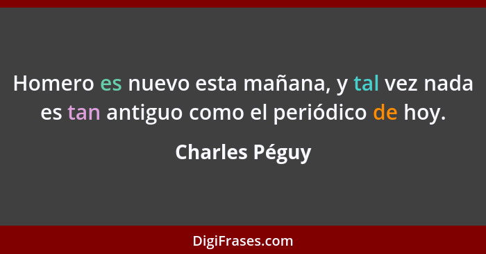 Homero es nuevo esta mañana, y tal vez nada es tan antiguo como el periódico de hoy.... - Charles Péguy