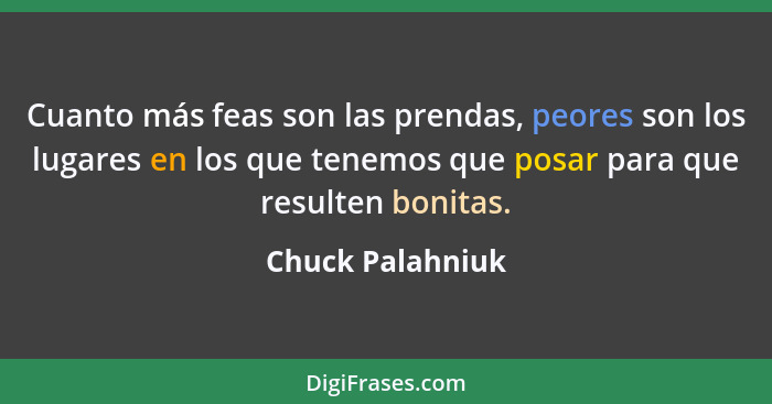 Cuanto más feas son las prendas, peores son los lugares en los que tenemos que posar para que resulten bonitas.... - Chuck Palahniuk