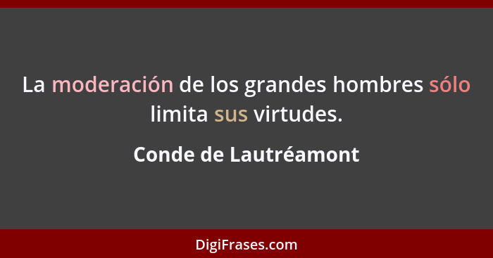 La moderación de los grandes hombres sólo limita sus virtudes.... - Conde de Lautréamont