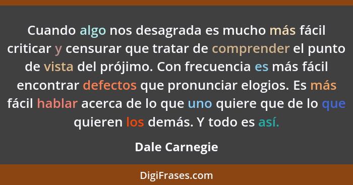 Cuando algo nos desagrada es mucho más fácil criticar y censurar que tratar de comprender el punto de vista del prójimo. Con frecuenci... - Dale Carnegie