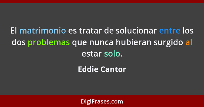 El matrimonio es tratar de solucionar entre los dos problemas que nunca hubieran surgido al estar solo.... - Eddie Cantor