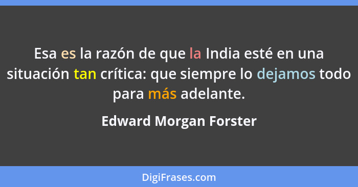Esa es la razón de que la India esté en una situación tan crítica: que siempre lo dejamos todo para más adelante.... - Edward Morgan Forster