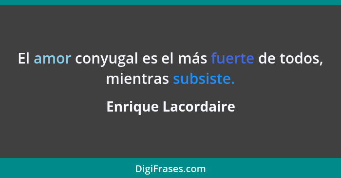 El amor conyugal es el más fuerte de todos, mientras subsiste.... - Enrique Lacordaire