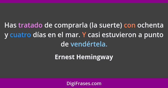 Has tratado de comprarla (la suerte) con ochenta y cuatro días en el mar. Y casi estuvieron a punto de vendértela.... - Ernest Hemingway