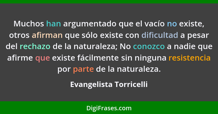 Muchos han argumentado que el vacío no existe, otros afirman que sólo existe con dificultad a pesar del rechazo de la natural... - Evangelista Torricelli