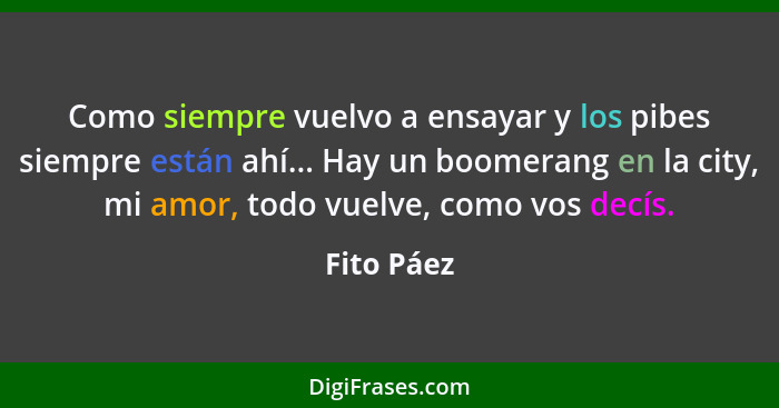 Como siempre vuelvo a ensayar y los pibes siempre están ahí... Hay un boomerang en la city, mi amor, todo vuelve, como vos decís.... - Fito Páez