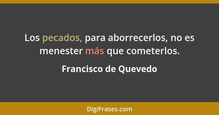 Los pecados, para aborrecerlos, no es menester más que cometerlos.... - Francisco de Quevedo