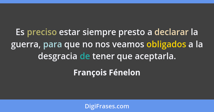 Es preciso estar siempre presto a declarar la guerra, para que no nos veamos obligados a la desgracia de tener que aceptarla.... - François Fénelon