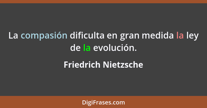 La compasión dificulta en gran medida la ley de la evolución.... - Friedrich Nietzsche